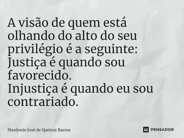 A visão de quem está olhando do alto do seu privilégio é a seguinte: Justiça é quando sou favorecido. Injustiça é quando eu sou contrariado. ⁠... Frase de Mardonio José de Queiroz Barros.
