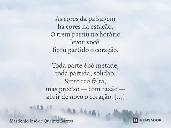 As cores da paisagem há cores na estação. O trem partiu no horário levou você, ficou partido o coração. Toda parte é só metade, toda partida, solidão. Sinto tu... Frase de Mardonio José de Queiroz Barros.