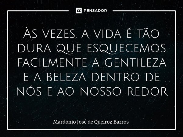 ⁠Às vezes, a vida é tão dura que esquecemos facilmente a gentileza e a beleza dentro de nós e ao nosso redor... Frase de Mardonio José de Queiroz Barros.