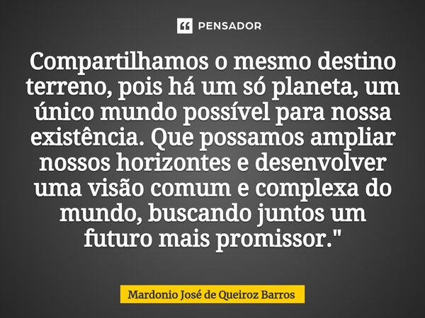 ⁠Compartilhamos o mesmo destino terreno, pois há um só planeta, um único mundo possível para nossa existência. Que possamos ampliar nossos horizontes e desenvol... Frase de Mardonio José de Queiroz Barros.