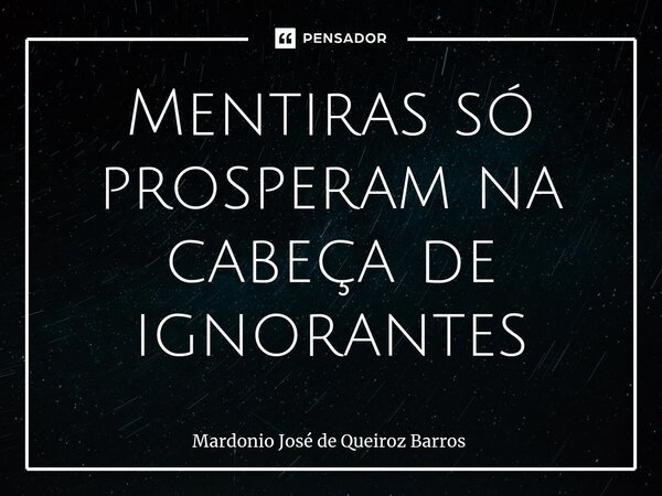 ⁠Mentiras só prosperam na cabeça de ignorantes... Frase de Mardonio José de Queiroz Barros.