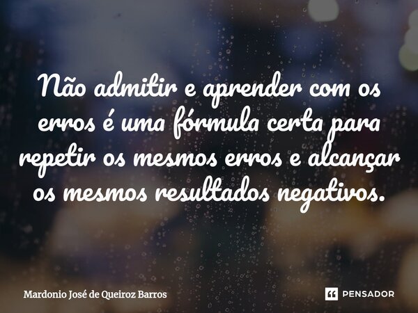 ⁠Não admitir e aprender com os erros é uma fórmula certa para repetir os mesmos erros e alcançar os mesmos resultados negativos.... Frase de Mardonio José de Queiroz Barros.