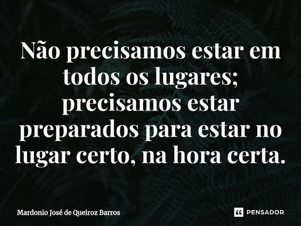 ⁠Não precisamos estar em todos os lugares; precisamos estar preparados para estar no lugar certo, na hora certa.... Frase de Mardonio José de Queiroz Barros.