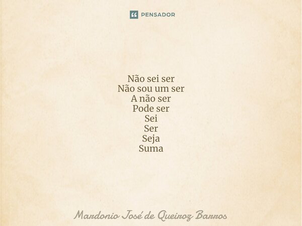 ⁠Não sei ser Não sou um ser A não ser Pode ser Sei Ser Seja Suma... Frase de Mardonio José de Queiroz Barros.