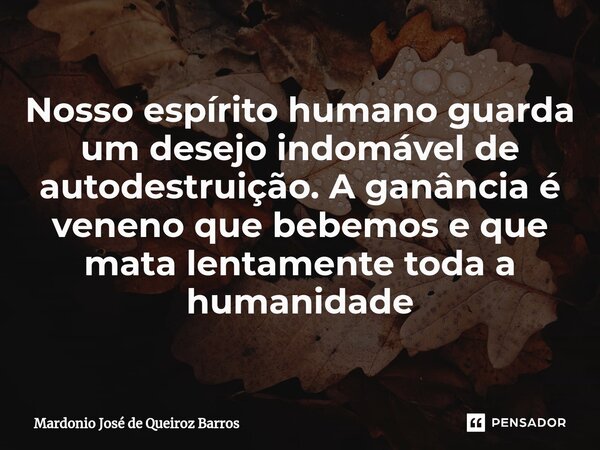 ⁠Nosso espírito humano guarda um desejo indomável de autodestruição. A ganância é veneno que bebemos e que mata lentamente toda a humanidade... Frase de Mardonio José de Queiroz Barros.