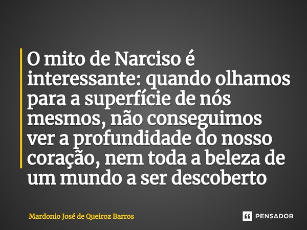 ⁠O mito de Narciso é interessante: quando olhamos para a superfície de nós mesmos, não conseguimos ver a profundidade do nosso coração, nem toda a beleza de um ... Frase de Mardonio José de Queiroz Barros.