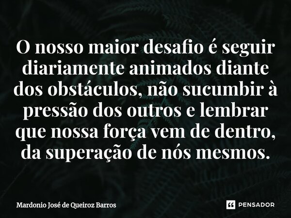 ⁠O nosso maior desafio é seguir diariamente animados diante dos obstáculos, não sucumbir à pressão dos outros e lembrar que nossa força vem de dentro, da supera... Frase de Mardonio José de Queiroz Barros.