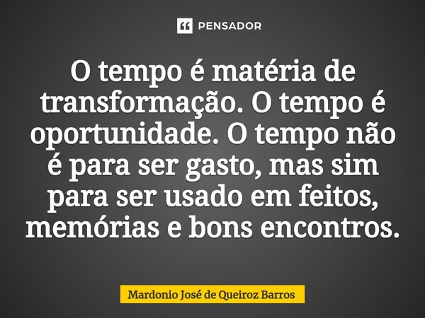 ⁠O tempo é matéria de transformação. O tempo é oportunidade. O tempo não é para ser gasto, mas sim para ser usado em feitos, memórias e bons encontros.... Frase de Mardonio José de Queiroz Barros.