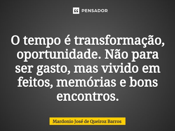 ⁠O tempo é transformação, oportunidade. Não para ser gasto, mas vivido em feitos, memórias e bons encontros.... Frase de Mardonio José de Queiroz Barros.