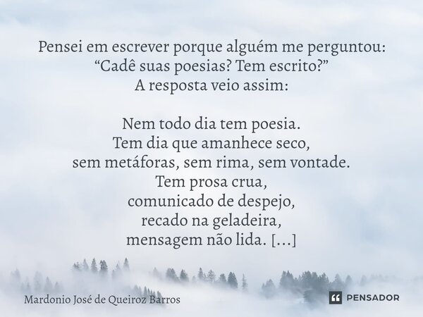 Pensei em escrever porque alguém me perguntou: “Cadê suas poesias? Tem escrito?” A resposta veio assim: Nem todo dia tem poesia. Tem dia que amanhece seco, sem... Frase de Mardonio José de Queiroz Barros.