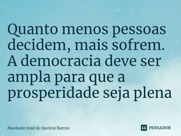 Quanto menos pessoas decidem, mais sofrem. A democracia deve ser ampla para que a prosperidade seja plena⁠... Frase de Mardonio José de Queiroz Barros.