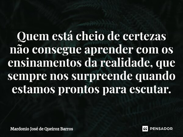 Quem está cheio de certezas não consegue aprender com os ensinamentos da realidade, que sempre nos surpreende quando estamos prontos para escutar.... Frase de Mardonio José de Queiroz Barros.