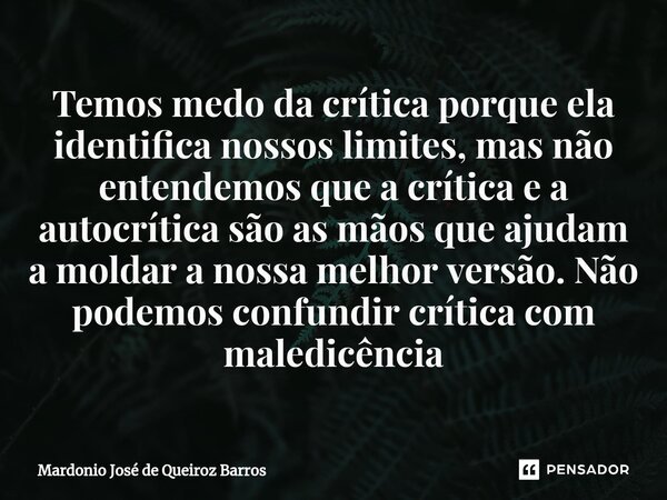 ⁠⁠Temos medo da crítica porque ela identifica nossos limites, mas não entendemos que a crítica e a autocrítica são as mãos que ajudam a moldar a nossa melhor ve... Frase de Mardonio José de Queiroz Barros.