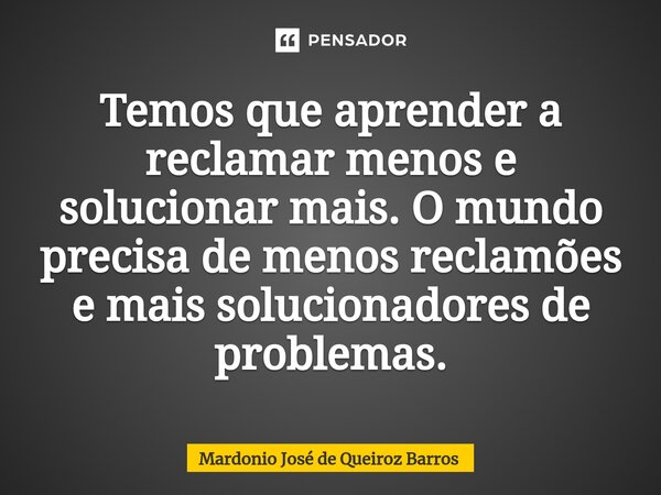 ⁠Temos que aprender a reclamar menos e solucionar mais. O mundo precisa de menos reclamões e mais solucionadores de problemas.... Frase de Mardonio José de Queiroz Barros.