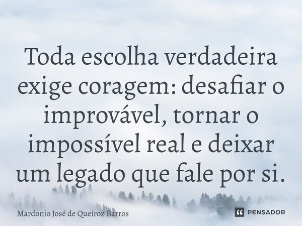 Toda escolha verdadeira exige coragem: desafiar o improvável, tornar o impossível real e deixar um legado que fale por si.... Frase de Mardonio José de Queiroz Barros.