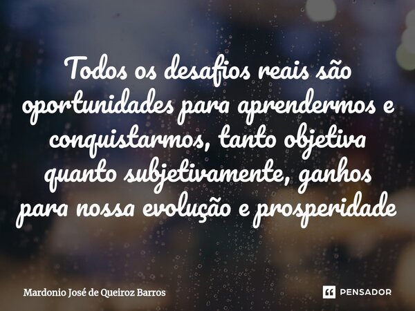 ⁠Todos os desafios reais são oportunidades para aprendermos e conquistarmos, tanto objetiva quanto subjetivamente, ganhos para nossa evolução e prosperidade... Frase de Mardonio José de Queiroz Barros.