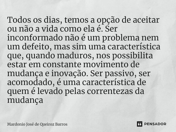 ⁠Todos os dias, temos a opção de aceitar ou não a vida como ela é. Ser inconformado não é um problema nem um defeito, mas sim uma característica que, quando mad... Frase de Mardonio José de Queiroz Barros.