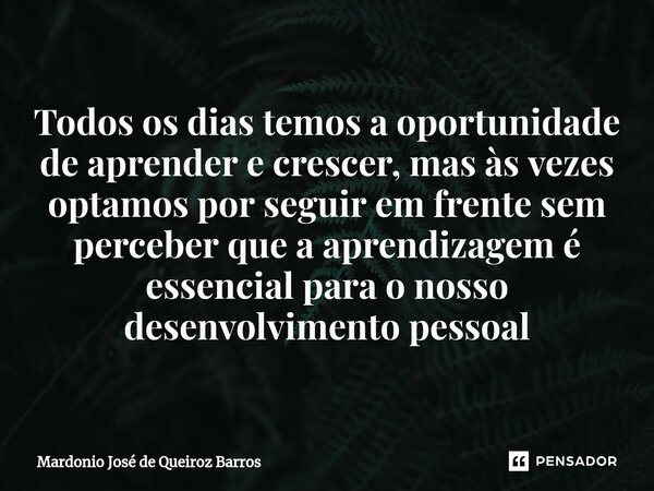 Todos os dias temos a oportunidade de aprender e crescer, mas às vezes optamos por seguir em frente sem perceber que a aprendizagem é essencial para o nosso des... Frase de Mardonio José de Queiroz Barros.