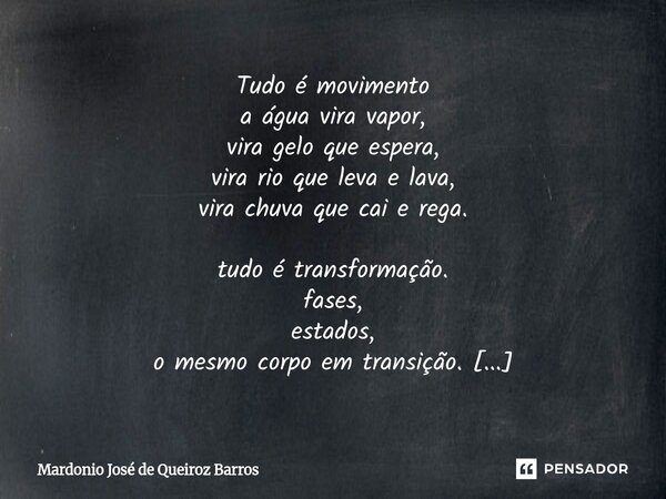 Tudo é movimento a água vira vapor, vira gelo que espera, vira rio que leva e lava, vira chuva que cai e rega. tudo é transformação. fases, estados, o mesmo co... Frase de Mardonio José de Queiroz Barros.