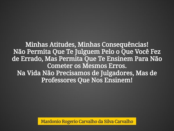 Minhas Atitudes, Minhas Consequências! Não Permita Que Te Julguem Pelo o Que Você Fez de Errado, Mas Permita Que Te Ensinem Para Não Cometer os Mesmos Erros. Na... Frase de Mardonio Rogerio Carvalho da Silva Carvalho.