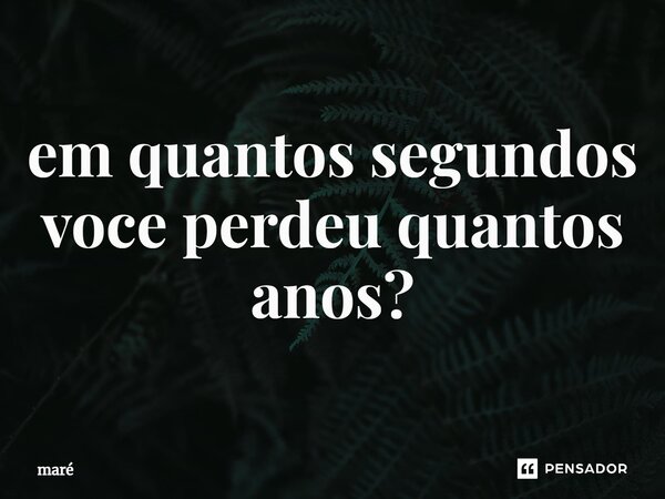 ⁠em quantos segundos você perdeu quantos anos?... Frase de Mare.