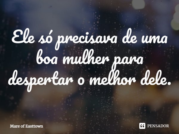 ⁠Ele só precisava de uma boa mulher para despertar o melhor dele.... Frase de Mare of Easttown.