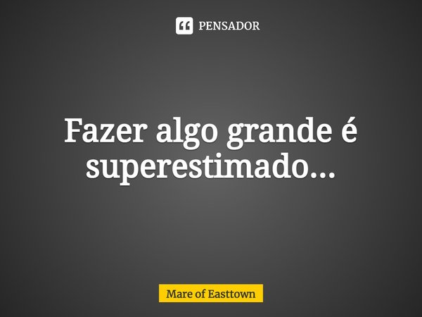 ⁠Fazer algo grande é superestimado...... Frase de Mare of Easttown.