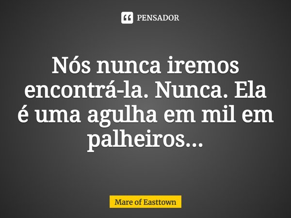 Nós nunca iremos encontrá-la. Nunca. Ela é uma agulha em mil em palheiros...... Frase de Mare of Easttown.