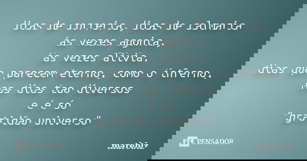 dias de correria, dias de calmaria ás vezes agonia, ás vezes alivia. dias que parecem eterno, como o inferno, mas dias tao diversos e é só "gratidão univer... Frase de mareblz.