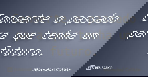 Conserte o passado para que tenha um futuro.... Frase de Marechal Calisto.