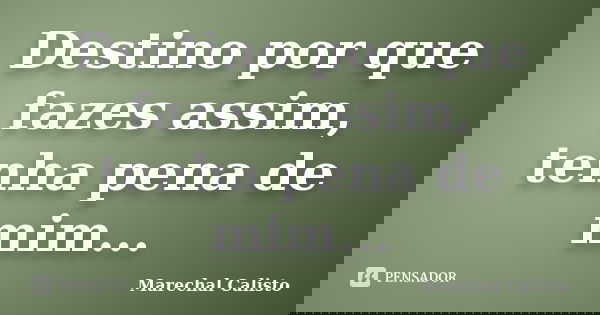 Destino por que fazes assim, tenha pena de mim...... Frase de Marechal Calisto.
