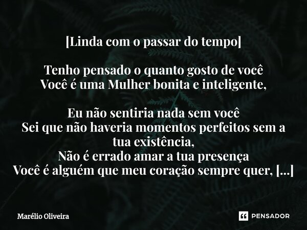 [Linda com o passar do tempo] Tenho pensado o quanto gosto de você Você é uma Mulher bonita e inteligente, Eu não sentiria nada sem você Sei que não haveria mom... Frase de Marélio Oliveira.