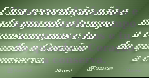 Uma recordação não e nada quando o tempo a consome,mas e tu do quando o Coração a conserva.... Frase de Maresi.