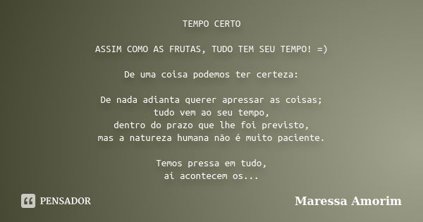 TEMPO CERTO ASSIM COMO AS FRUTAS, TUDO TEM SEU TEMPO! =) De uma coisa podemos ter certeza: De nada adianta querer apressar as coisas; tudo vem ao seu tempo, den... Frase de Maressa Amorim.