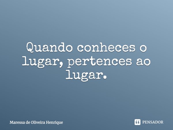 ⁠Quando conheces o lugar, pertences ao lugar.... Frase de Maressa de Oliveira Henrique.