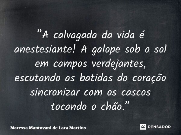 ⁠”A calvagada da vida é anestesiante! A galope sob o sol em campos verdejantes, escutando as batidas do coração sincronizar com os cascos tocando o chão.”... Frase de Maressa Mantovani de Lara Martins.