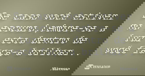 Se caso você estiver no escuro,lembre-se a luz esta dentro de você faça-a brilhar..... Frase de Maressa.