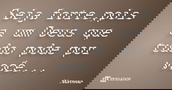 Seja forte,pois a um Deus que tudo pode por você...... Frase de Maressa.