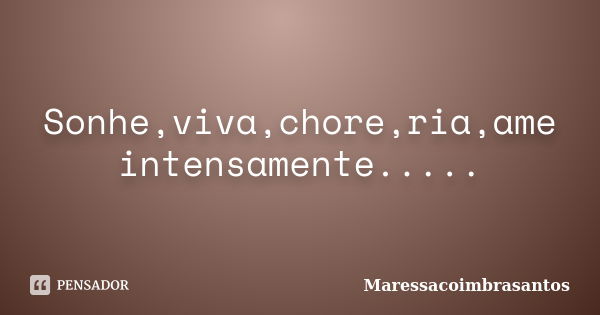 Sonhe,viva,chore,ria,ame intensamente........ Frase de Maressacoimbrasantos.