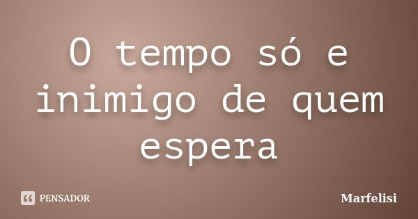 O tempo só e inimigo de quem espera... Frase de Marfelisi.