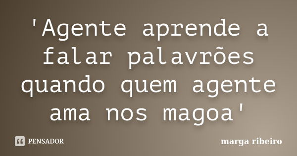 'Agente aprende a falar palavrões quando quem agente ama nos magoa'... Frase de marga ribeiro.