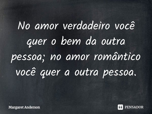 ⁠No amor verdadeiro você quer o bem da outra pessoa; no amor romântico você quer a outra pessoa.... Frase de Margaret Anderson.