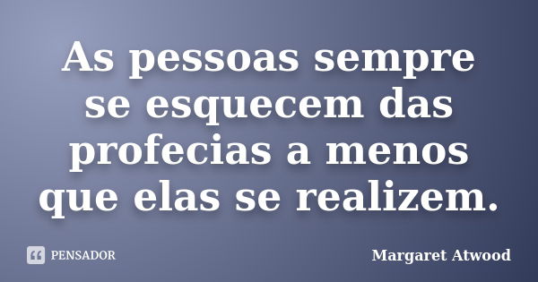 As pessoas sempre se esquecem das profecias a menos que elas se realizem.... Frase de Margaret Atwood.