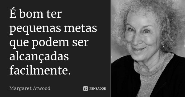 É bom ter pequenas metas que podem ser alcançadas facilmente.... Frase de Margaret Atwood.