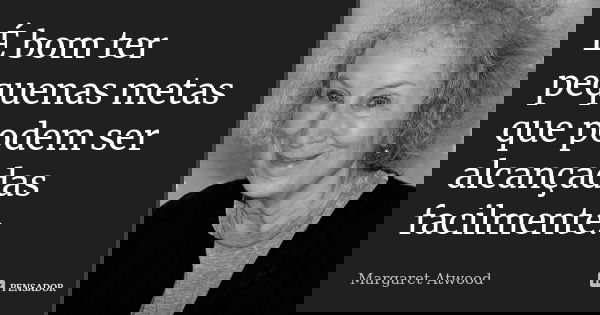 É bom ter pequenas metas que podem ser alcançadas facilmente.... Frase de Margaret Atwood.