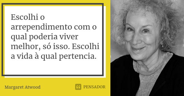 Escolhi o arrependimento com o qual poderia viver melhor, só isso. Escolhi a vida à qual pertencia.... Frase de Margaret Atwood.