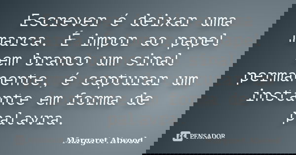 Escrever é deixar uma marca. É impor ao papel em branco um sinal permanente, é capturar um instante em forma de palavra.... Frase de Margaret Atwood.