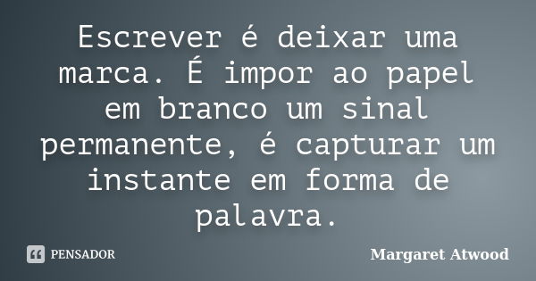 Escrever é deixar uma marca. É impor ao papel em branco um sinal permanente, é capturar um instante em forma de palavra.... Frase de Margaret Atwood.