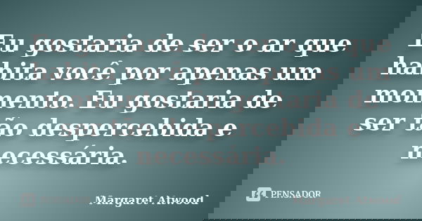Eu gostaria de ser o ar que habita você por apenas um momento. Eu gostaria de ser tão despercebida e necessária.... Frase de Margaret Atwood.
