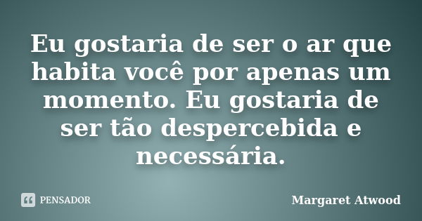 Eu gostaria de ser o ar que habita você por apenas um momento. Eu gostaria de ser tão despercebida e necessária.... Frase de Margaret Atwood.